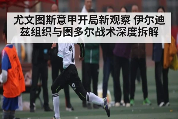 尤文图斯意甲开局新观察 伊尔迪兹组织与图多尔战术深度拆解