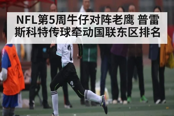 NFL第5周牛仔对阵老鹰 普雷斯科特传球牵动国联东区排名