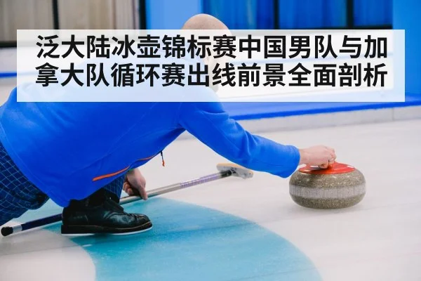 泛大陆冰壶锦标赛中国男队与加拿大队循环赛出线前景全面剖析